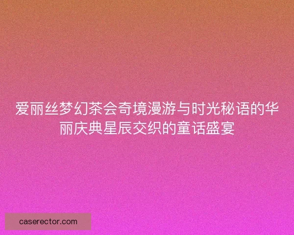 爱丽丝梦幻茶会奇境漫游与时光秘语的华丽庆典星辰交织的童话盛宴