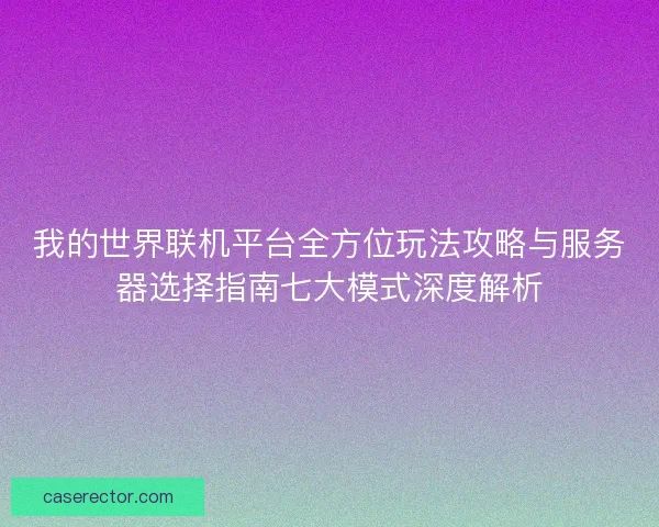 我的世界联机平台全方位玩法攻略与服务器选择指南七大模式深度解析