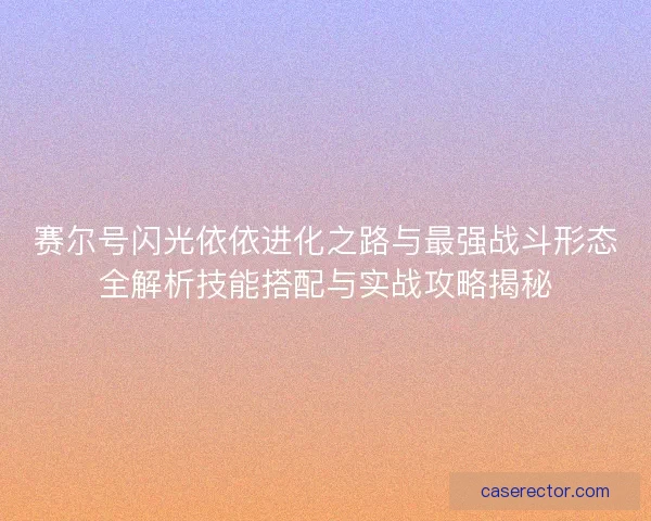 赛尔号闪光依依进化之路与最强战斗形态全解析技能搭配与实战攻略揭秘