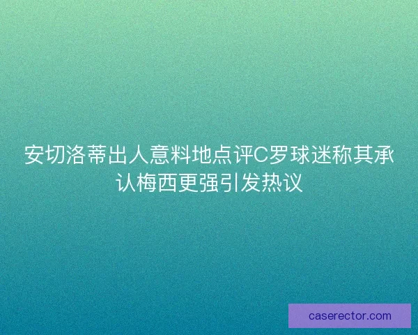 安切洛蒂出人意料地点评C罗球迷称其承认梅西更强引发热议