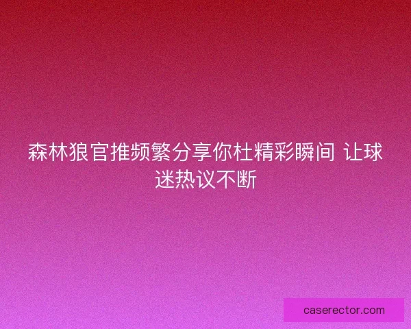 森林狼官推频繁分享你杜精彩瞬间 让球迷热议不断