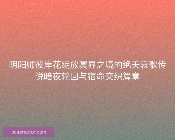 阴阳师彼岸花绽放冥界之境的绝美哀歌传说暗夜轮回与宿命交织篇章