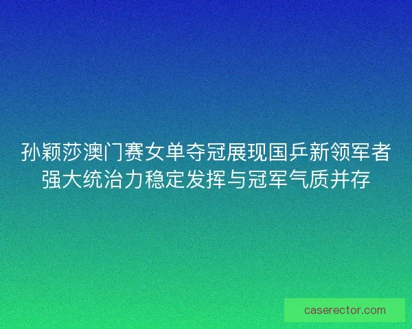 孙颖莎澳门赛女单夺冠展现国乒新领军者强大统治力稳定发挥与冠军气质并存