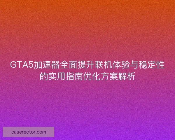 GTA5加速器全面提升联机体验与稳定性的实用指南优化方案解析