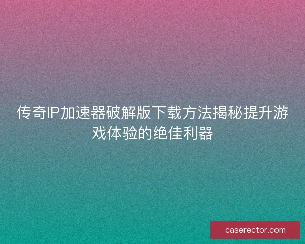 传奇IP加速器破解版下载方法揭秘提升游戏体验的绝佳利器