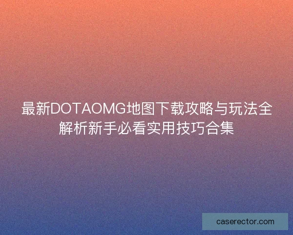 最新DOTAOMG地图下载攻略与玩法全解析新手必看实用技巧合集