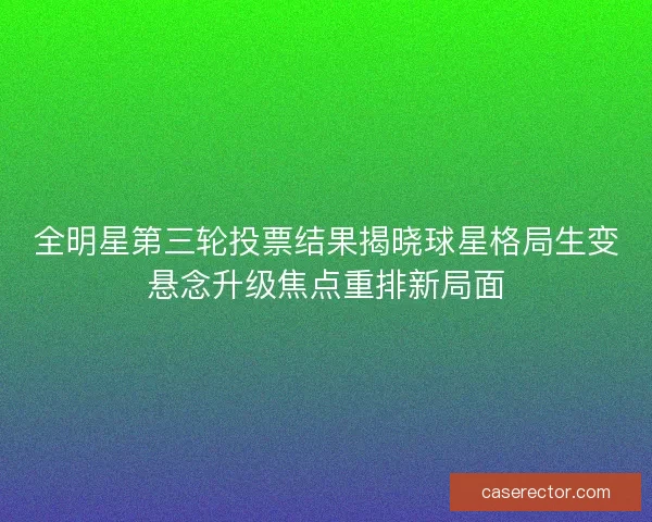 全明星第三轮投票结果揭晓球星格局生变悬念升级焦点重排新局面