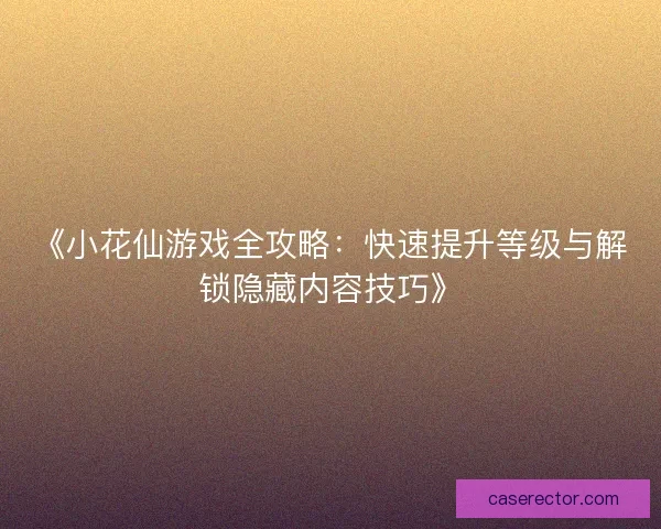 《小花仙游戏全攻略：快速提升等级与解锁隐藏内容技巧》
