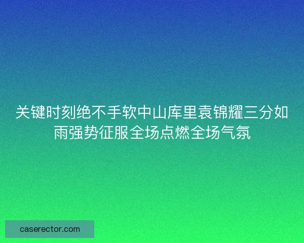 关键时刻绝不手软中山库里袁锦耀三分如雨强势征服全场点燃全场气氛
