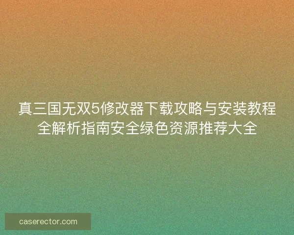 真三国无双5修改器下载攻略与安装教程全解析指南安全绿色资源推荐大全